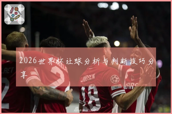 2026世界杯让球分析与判断技巧分享