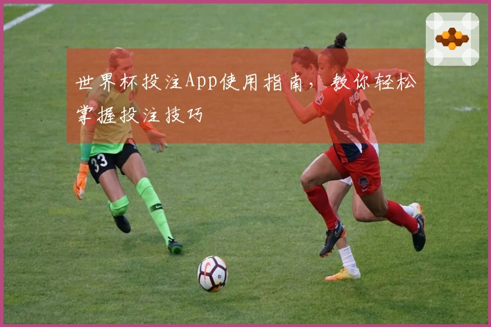 世界杯投注App使用指南，教你轻松掌握投注技巧