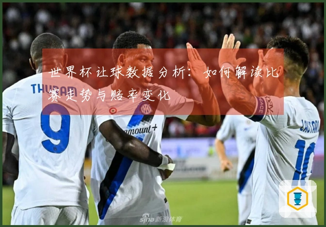 世界杯让球数据分析：如何解读比赛走势与赔率变化