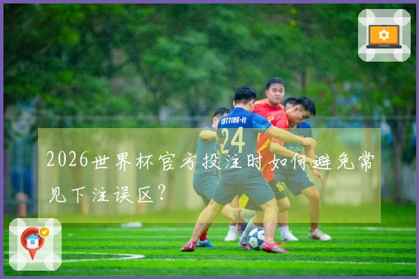 2026世界杯官方投注时如何避免常见下注误区？