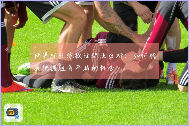 世界杯让球投注玩法分析：如何精准把握胜负平局的机会