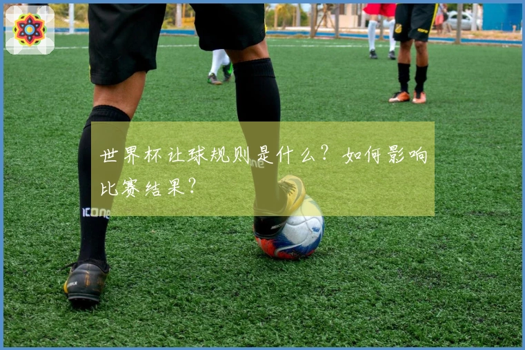 世界杯让球规则是什么？如何影响比赛结果？