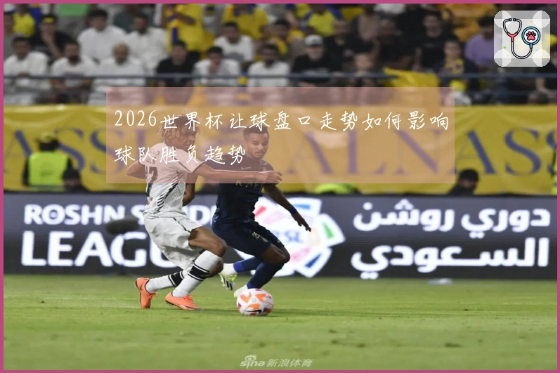 2026世界杯让球盘口走势如何影响球队胜负趋势