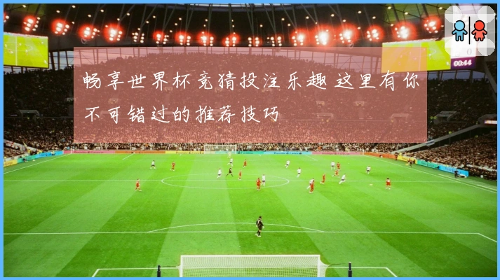 畅享世界杯竞猜投注乐趣 这里有你不可错过的推荐技巧