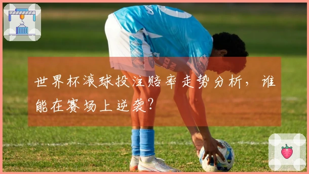世界杯滚球投注赔率走势分析，谁能在赛场上逆袭？
