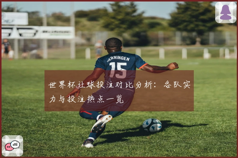 世界杯让球投注对比分析：各队实力与投注热点一览