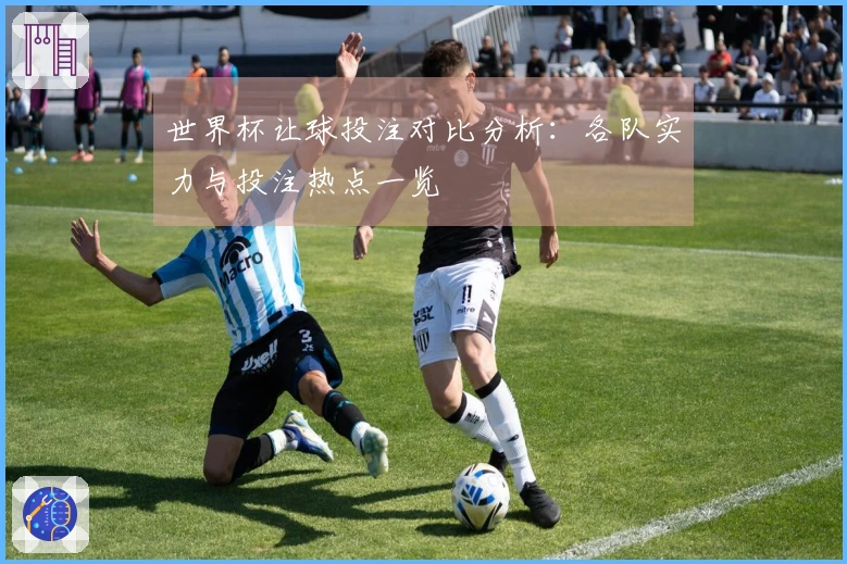 世界杯让球投注对比分析：各队实力与投注热点一览