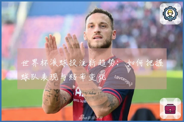 世界杯滚球投注新趋势:如何把握球队表现与赔率变化