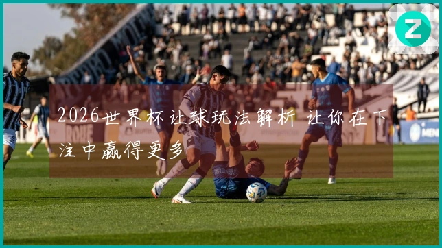 2026世界杯让球玩法解析 让你在下注中赢得更多