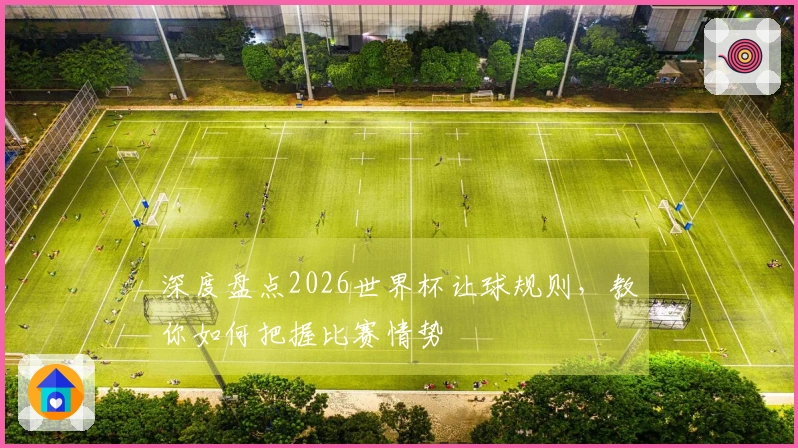深度盘点2026世界杯让球规则，教你如何把握比赛情势