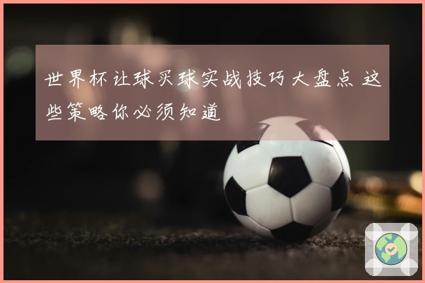 世界杯让球买球实战技巧大盘点 这些策略你必须知道
