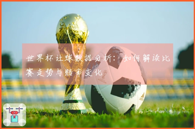 世界杯让球数据分析：如何解读比赛走势与赔率变化