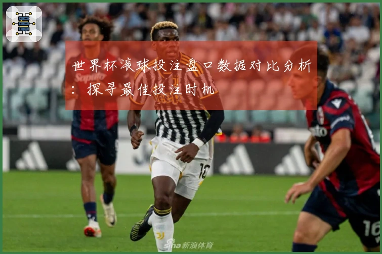 世界杯滚球投注盘口数据对比分析：探寻最佳投注时机