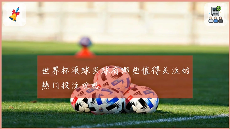 世界杯滚球买球有哪些值得关注的热门投注攻略