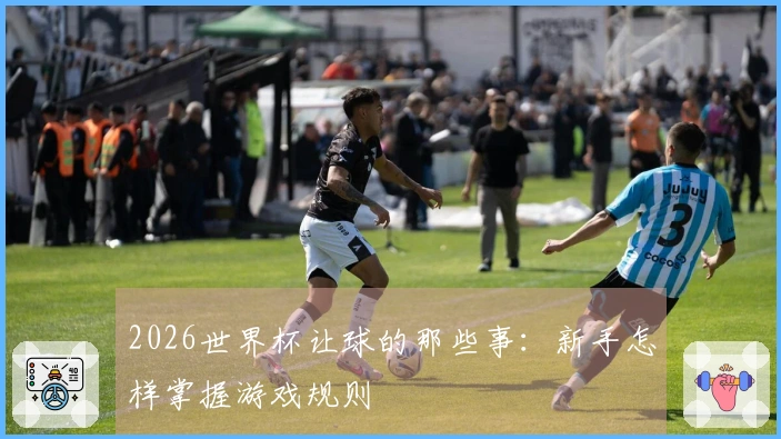 2026世界杯让球的那些事：新手怎样掌握游戏规则