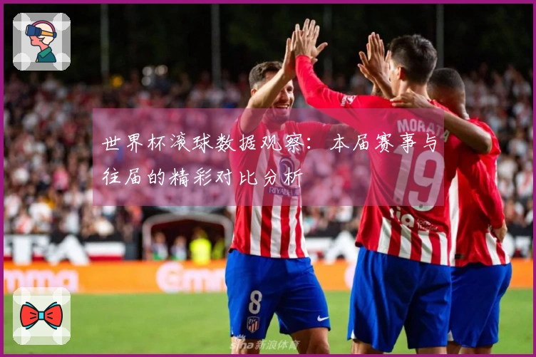 世界杯滚球数据观察：本届赛事与往届的精彩对比分析