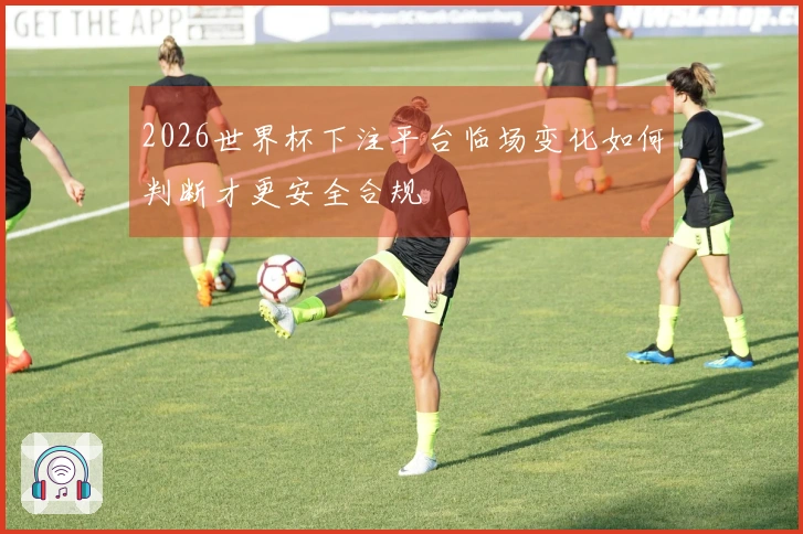 2026世界杯下注平台临场变化如何判断才更安全合规