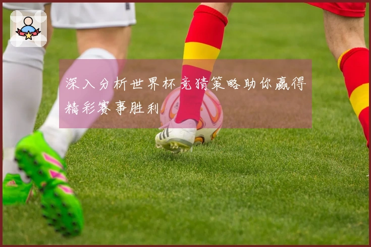 深入分析世界杯竞猜策略助你赢得精彩赛事胜利