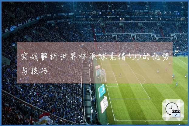 实战解析世界杯滚球竞猜App的优势与技巧