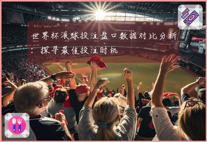 世界杯滚球投注盘口数据对比分析:探寻最佳投注时机