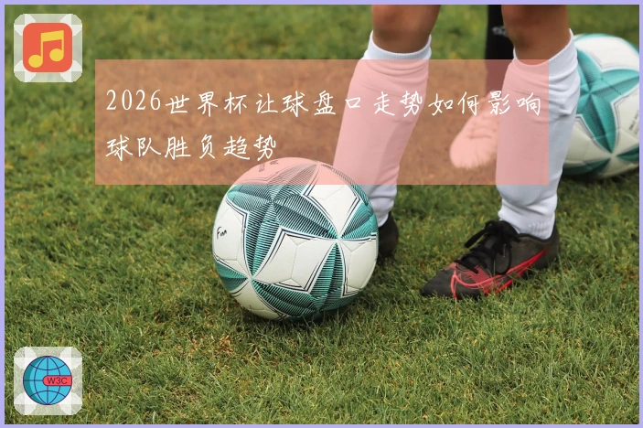 2026世界杯让球盘口走势如何影响球队胜负趋势