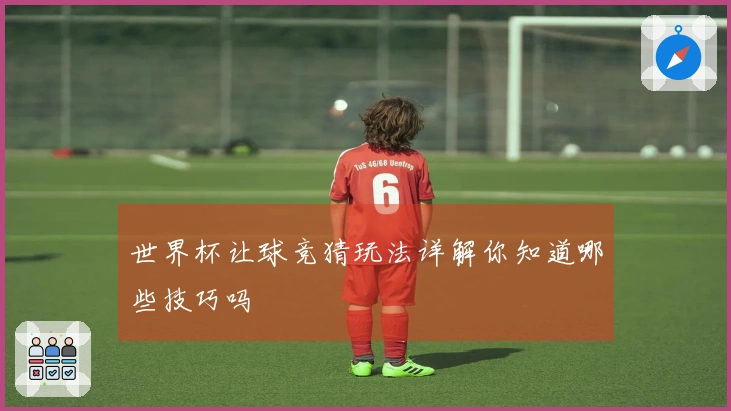 世界杯让球竞猜玩法详解你知道哪些技巧吗