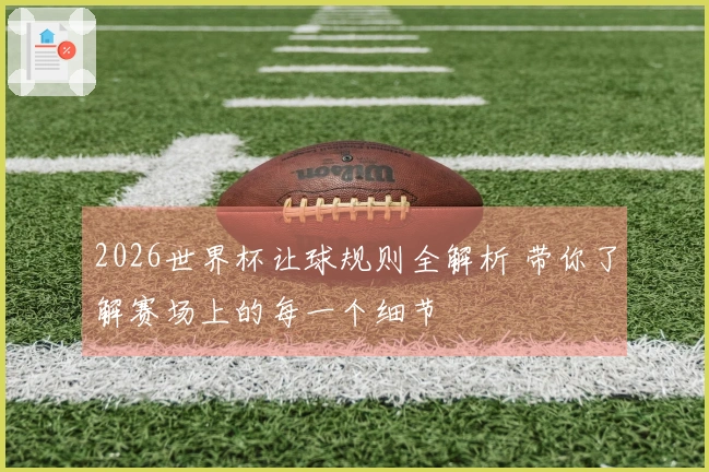 2026世界杯让球规则全解析 带你了解赛场上的每一个细节