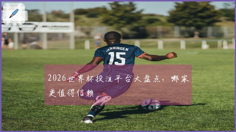 2026世界杯投注平台大盘点，哪家更值得信赖
