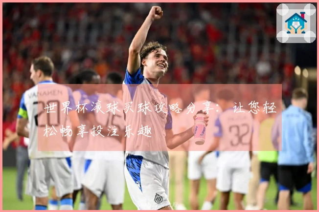 世界杯滚球买球攻略分享:让您轻松畅享投注乐趣