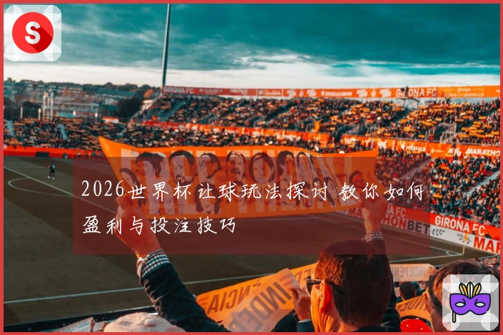 2026世界杯让球玩法探讨 教你如何盈利与投注技巧