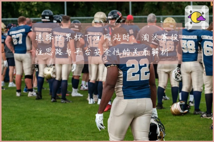 选择世界杯下注网站时，淘汰赛投注思路与平台安全性的关系解析
