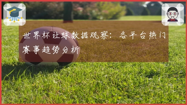 世界杯让球数据观察：各平台热门赛事趋势分析