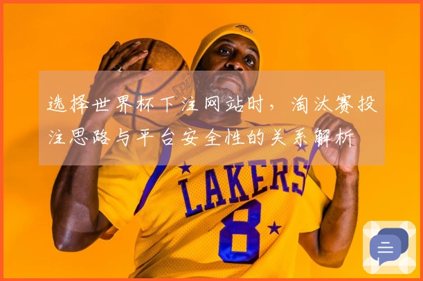 选择世界杯下注网站时，淘汰赛投注思路与平台安全性的关系解析