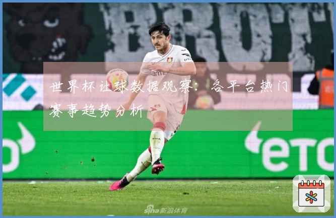 世界杯让球数据观察：各平台热门赛事趋势分析