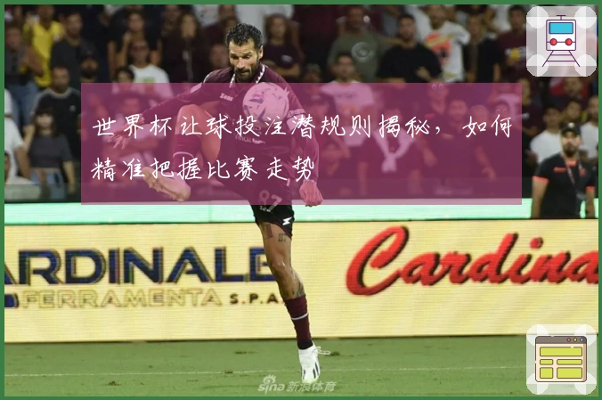 世界杯让球投注潜规则揭秘，如何精准把握比赛走势