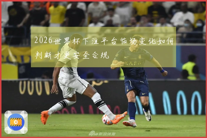 2026世界杯下注平台临场变化如何判断才更安全合规