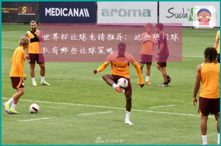 世界杯让球竞猜推荐：这些热门球队有哪些让球策略