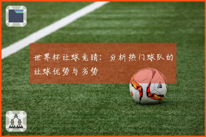 世界杯让球竞猜：分析热门球队的让球优势与劣势