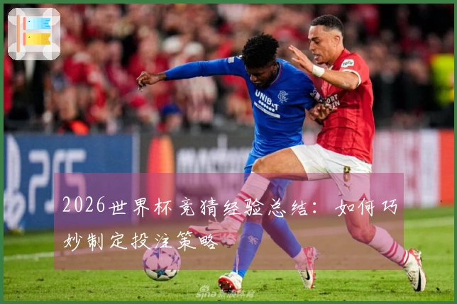 2026世界杯竞猜经验总结：如何巧妙制定投注策略