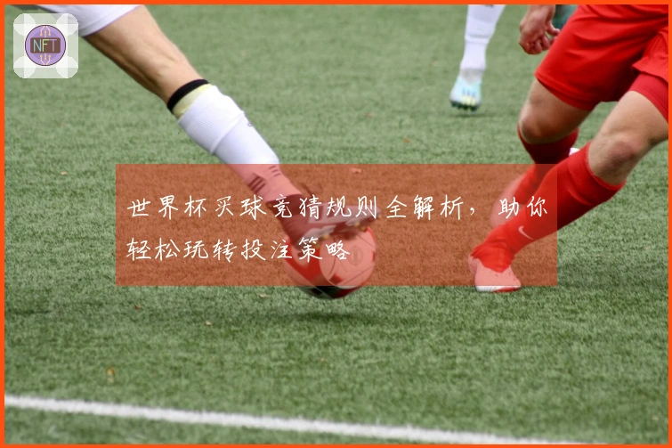 世界杯买球竞猜规则全解析，助你轻松玩转投注策略