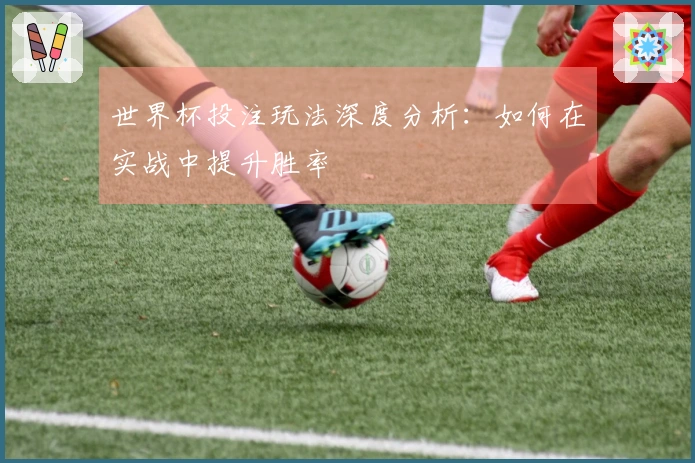 世界杯投注玩法深度分析：如何在实战中提升胜率