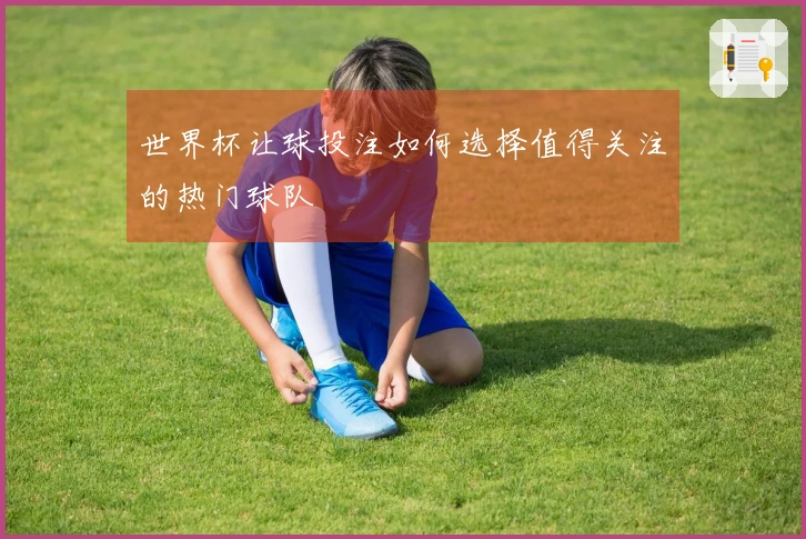 世界杯让球投注如何选择值得关注的热门球队