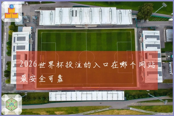 2026世界杯投注的入口在哪个网站最安全可靠