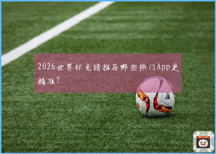 2026世界杯竞猜推荐哪些热门App更精准？