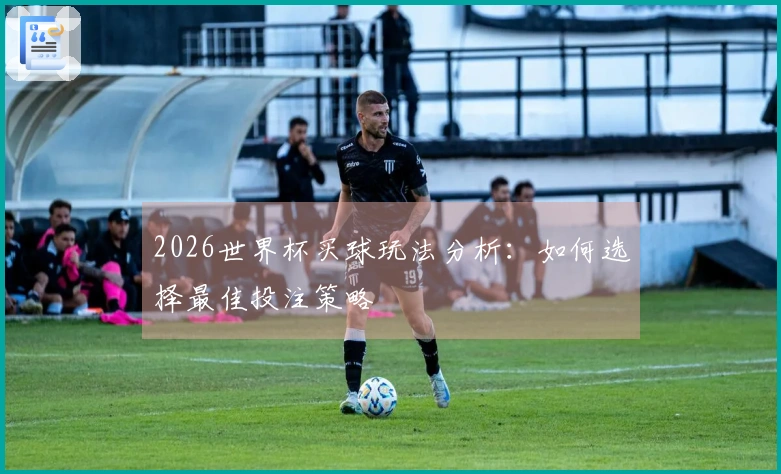 2026世界杯买球玩法分析:如何选择最佳投注策略