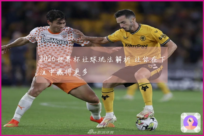 2026世界杯让球玩法解析 让你在下注中赢得更多