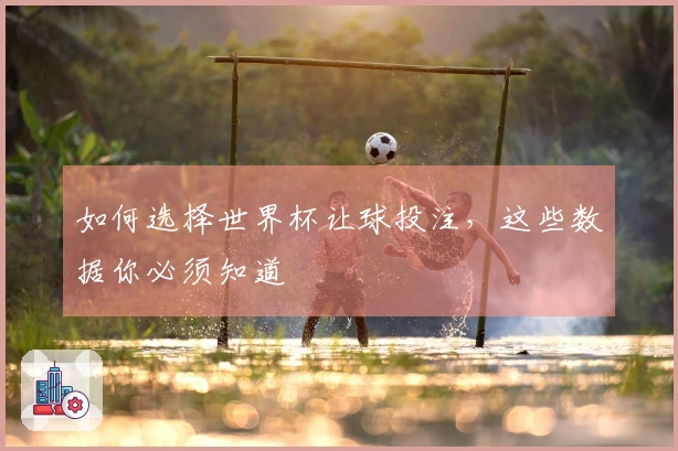 如何选择世界杯让球投注，这些数据你必须知道