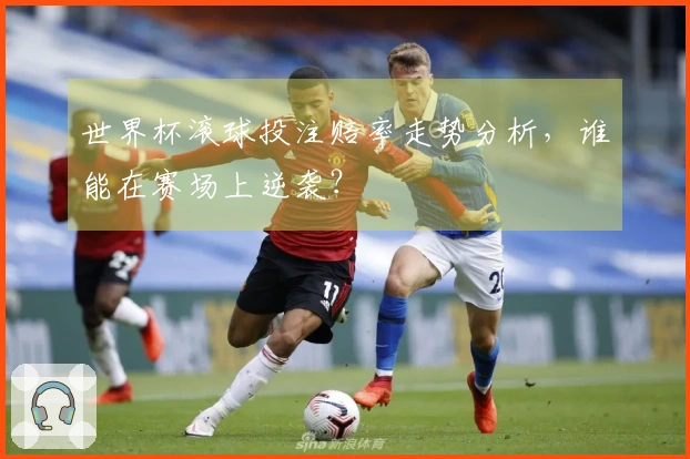 世界杯滚球投注赔率走势分析，谁能在赛场上逆袭？