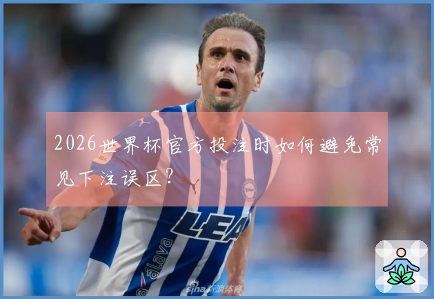 2026世界杯官方投注时如何避免常见下注误区？