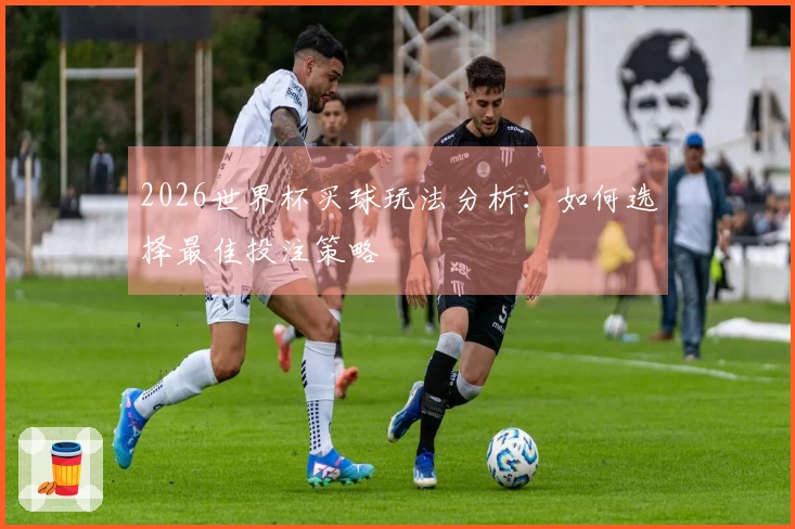2026世界杯买球玩法分析：如何选择最佳投注策略